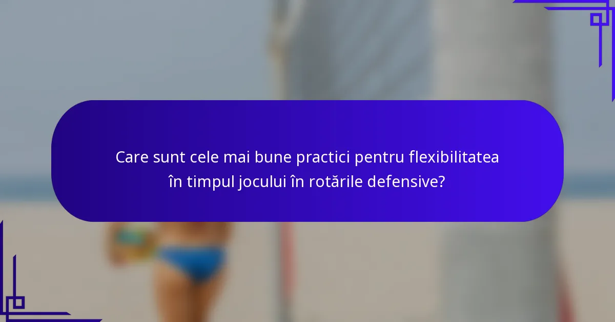 Care sunt cele mai bune practici pentru flexibilitatea în timpul jocului în rotările defensive?