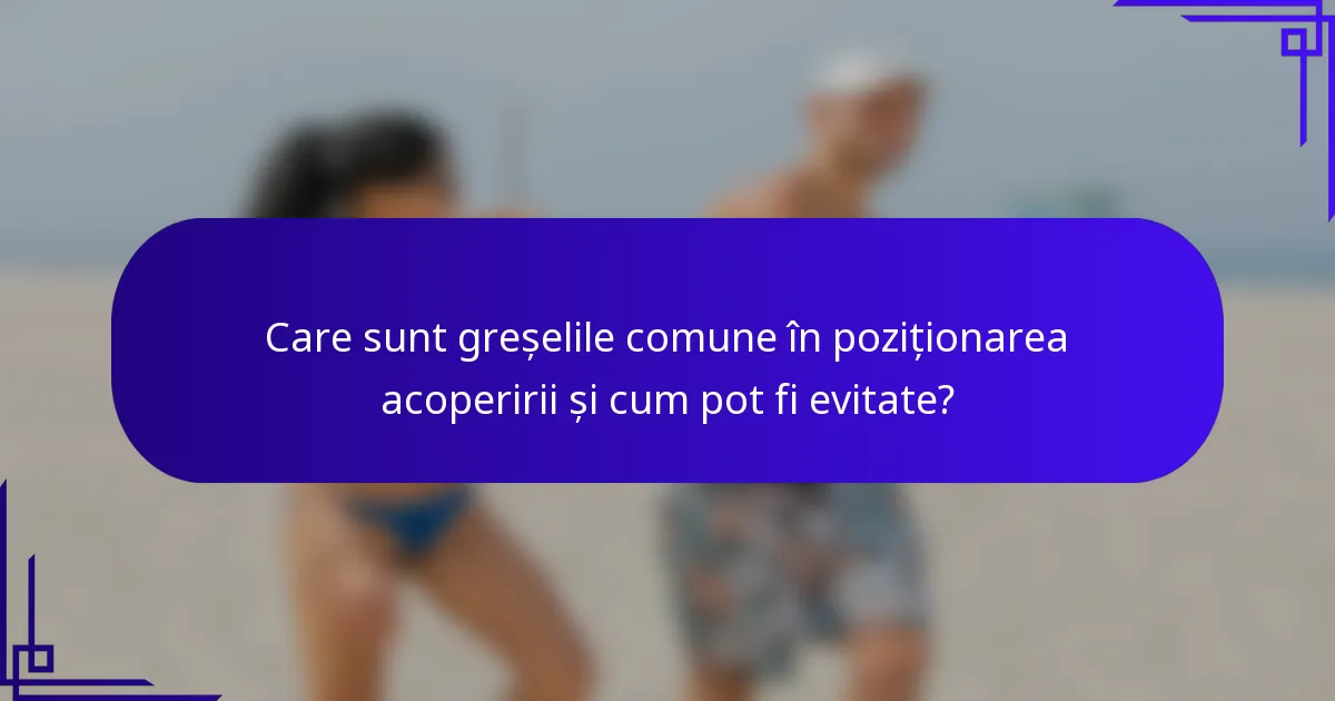 Care sunt greșelile comune în poziționarea acoperirii și cum pot fi evitate?