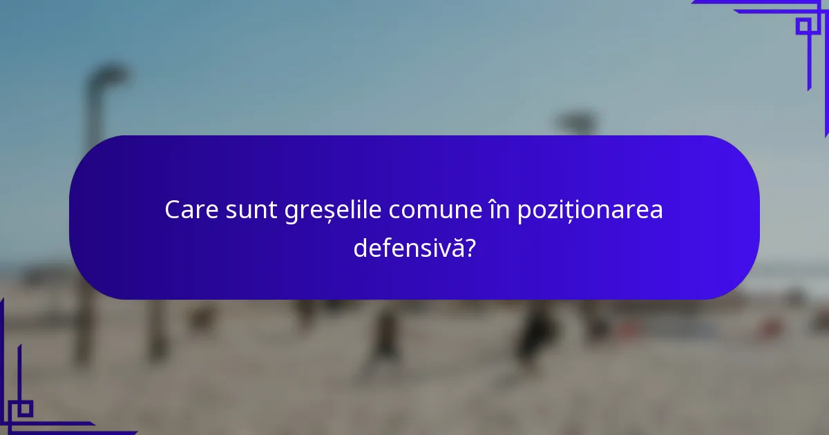 Care sunt greșelile comune în poziționarea defensivă?