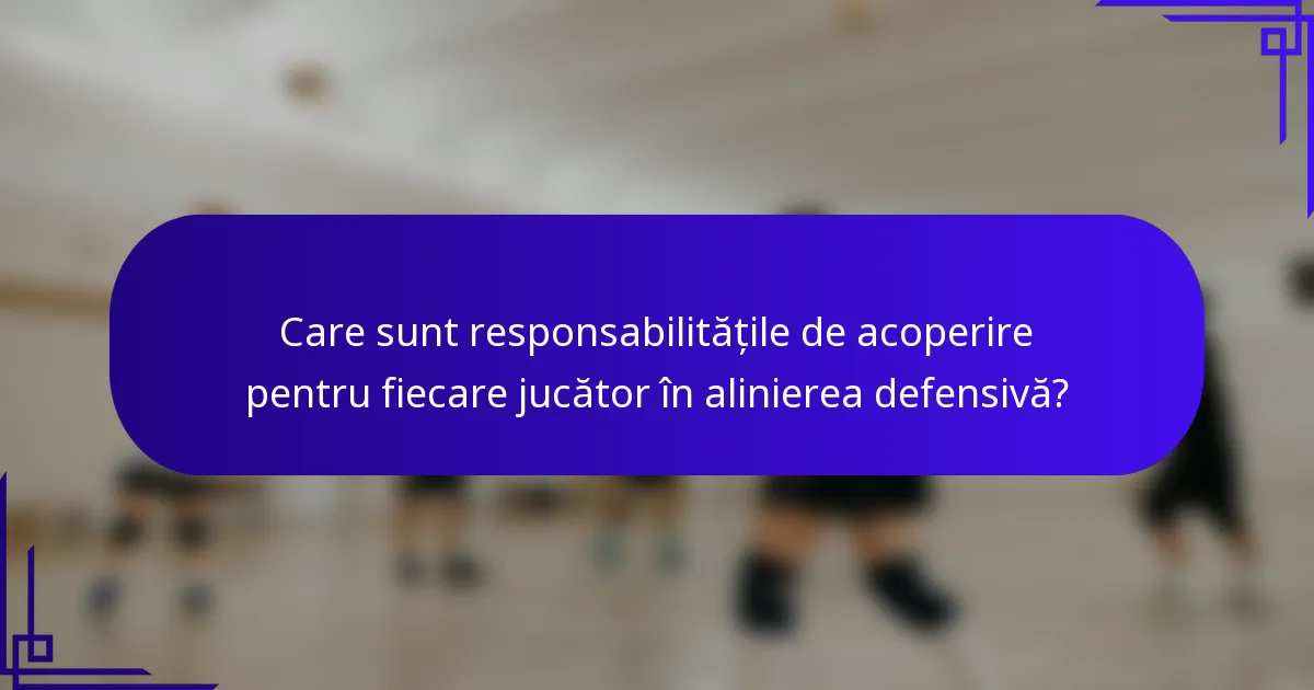 Care sunt responsabilitățile de acoperire pentru fiecare jucător în alinierea defensivă?