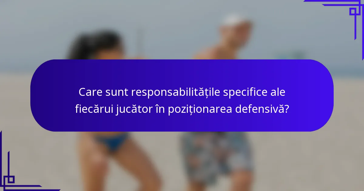 Care sunt responsabilitățile specifice ale fiecărui jucător în poziționarea defensivă?