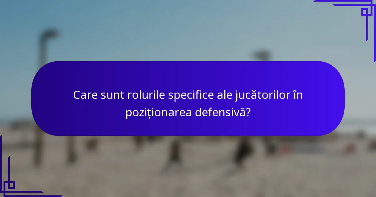 Care sunt rolurile specifice ale jucătorilor în poziționarea defensivă?