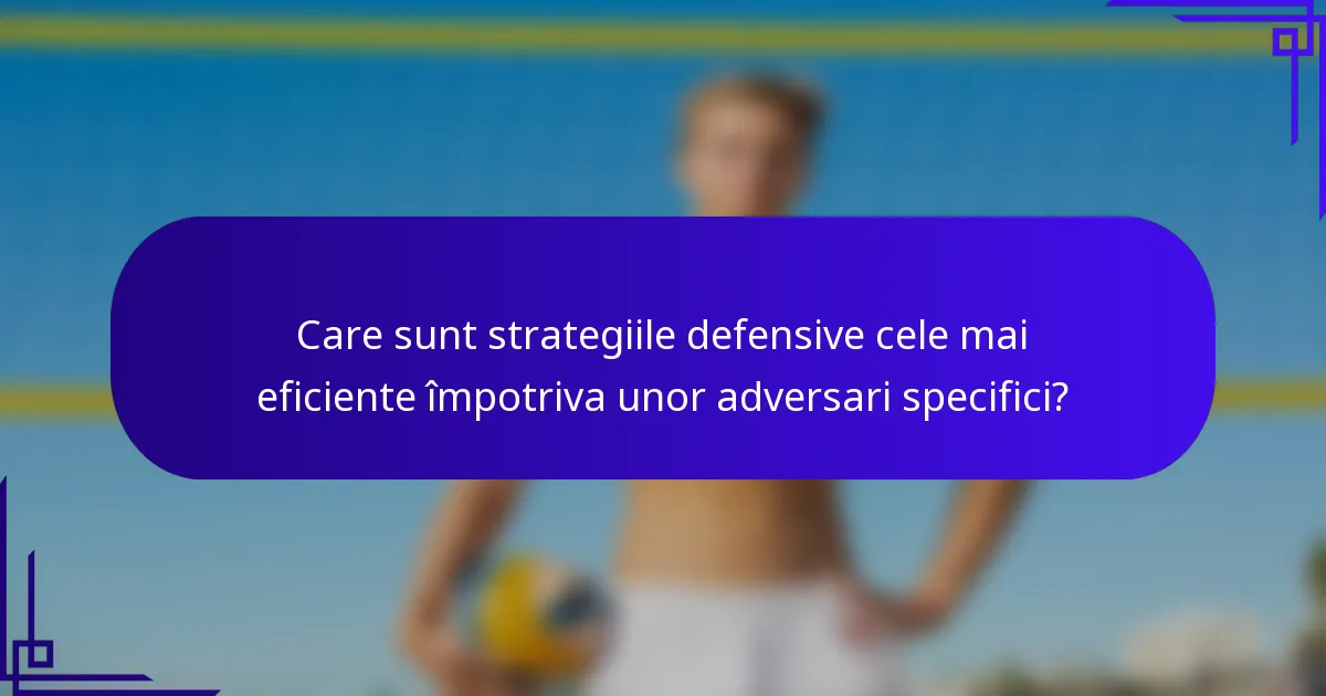 Care sunt strategiile defensive cele mai eficiente împotriva unor adversari specifici?