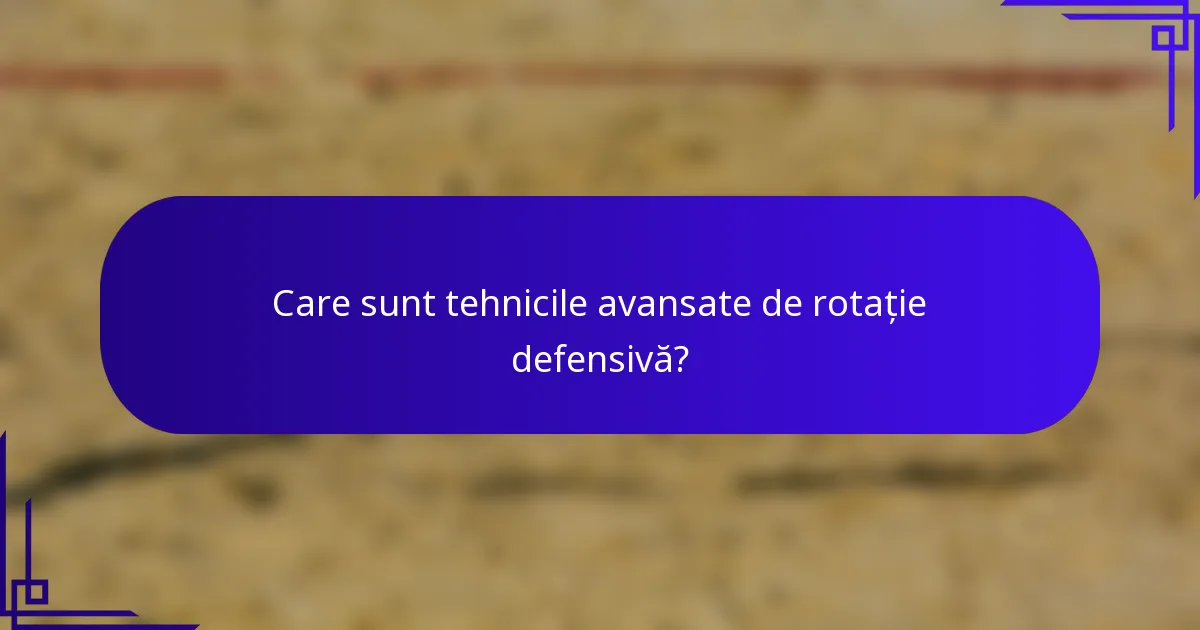 Care sunt tehnicile avansate de rotație defensivă?