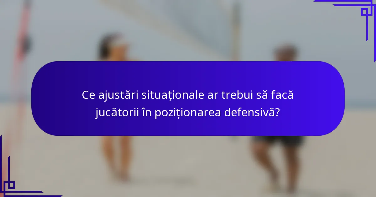 Ce ajustări situaționale ar trebui să facă jucătorii în poziționarea defensivă?