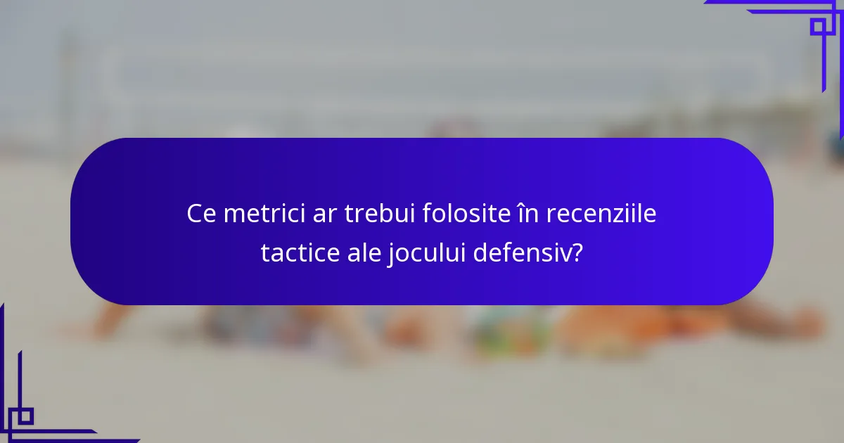Ce metrici ar trebui folosite în recenziile tactice ale jocului defensiv?