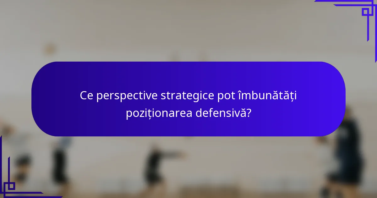 Ce perspective strategice pot îmbunătăți poziționarea defensivă?