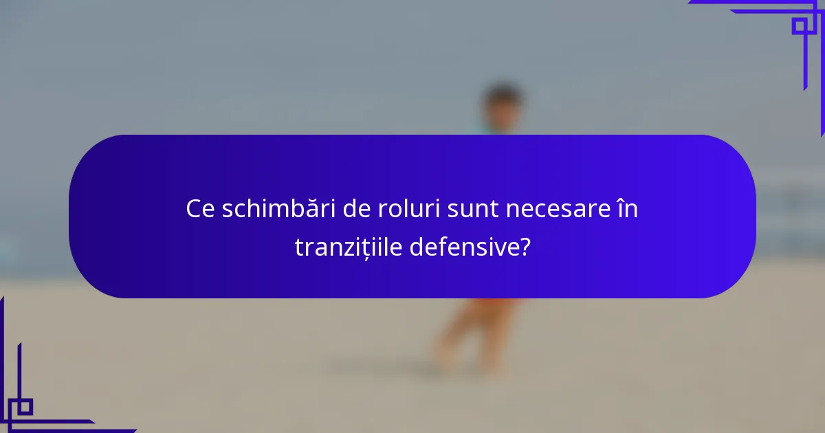 Ce schimbări de roluri sunt necesare în tranzițiile defensive?