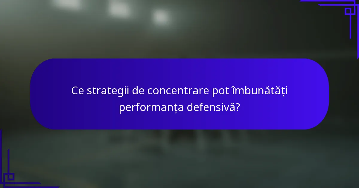 Ce strategii de concentrare pot îmbunătăți performanța defensivă?