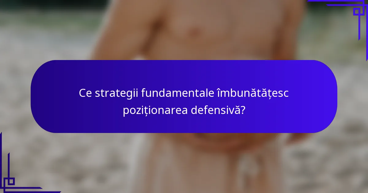 Ce strategii fundamentale îmbunătățesc poziționarea defensivă?