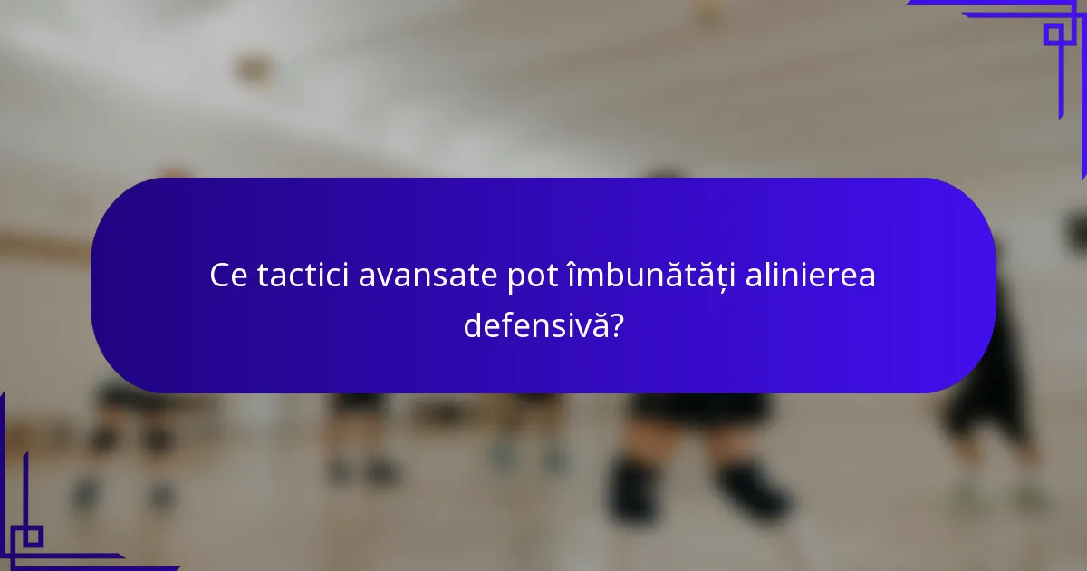 Ce tactici avansate pot îmbunătăți alinierea defensivă?