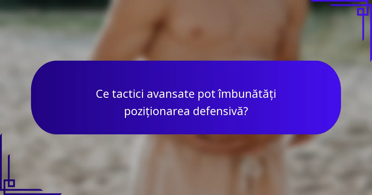 Ce tactici avansate pot îmbunătăți poziționarea defensivă?