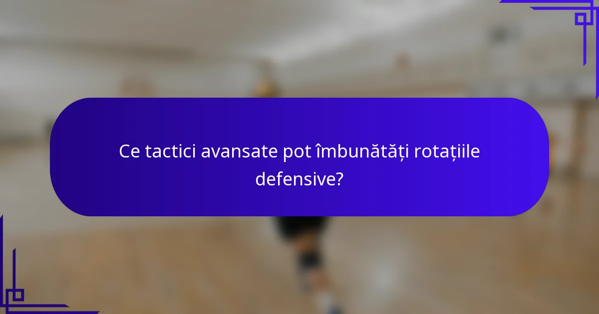 Ce tactici avansate pot îmbunătăți rotațiile defensive?