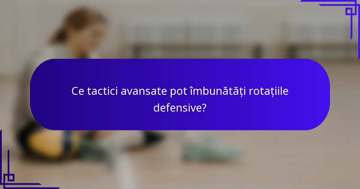Ce tactici avansate pot îmbunătăți rotațiile defensive?