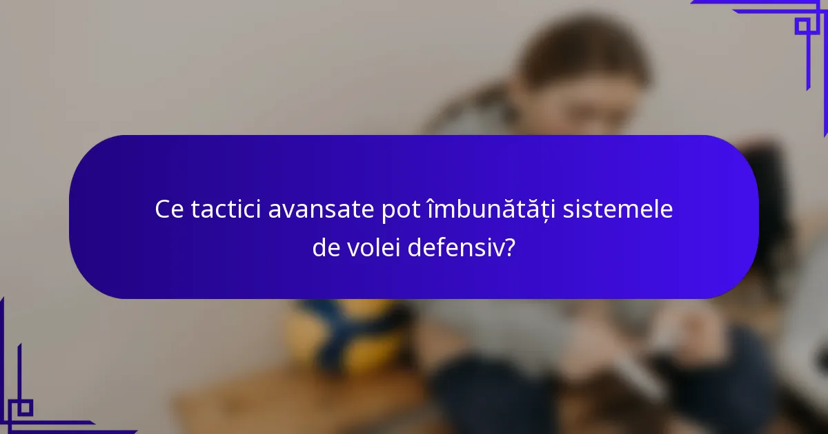 Ce tactici avansate pot îmbunătăți sistemele de volei defensiv?