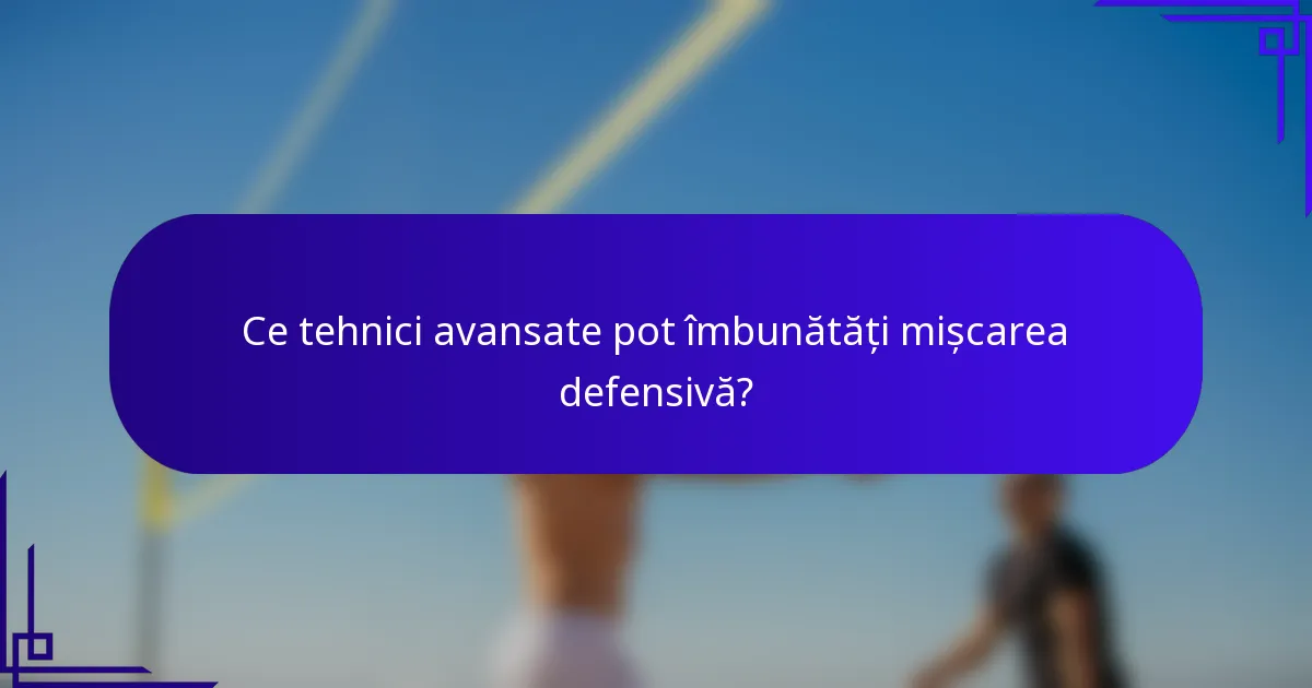 Ce tehnici avansate pot îmbunătăți mișcarea defensivă?