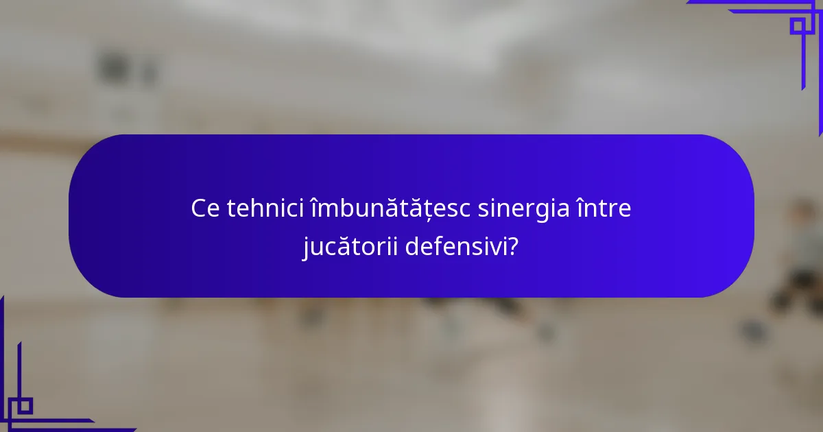 Ce tehnici îmbunătățesc sinergia între jucătorii defensivi?