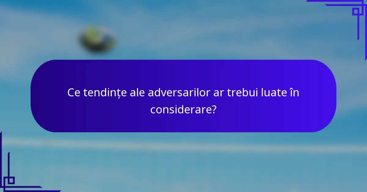 Ce tendințe ale adversarilor ar trebui luate în considerare?