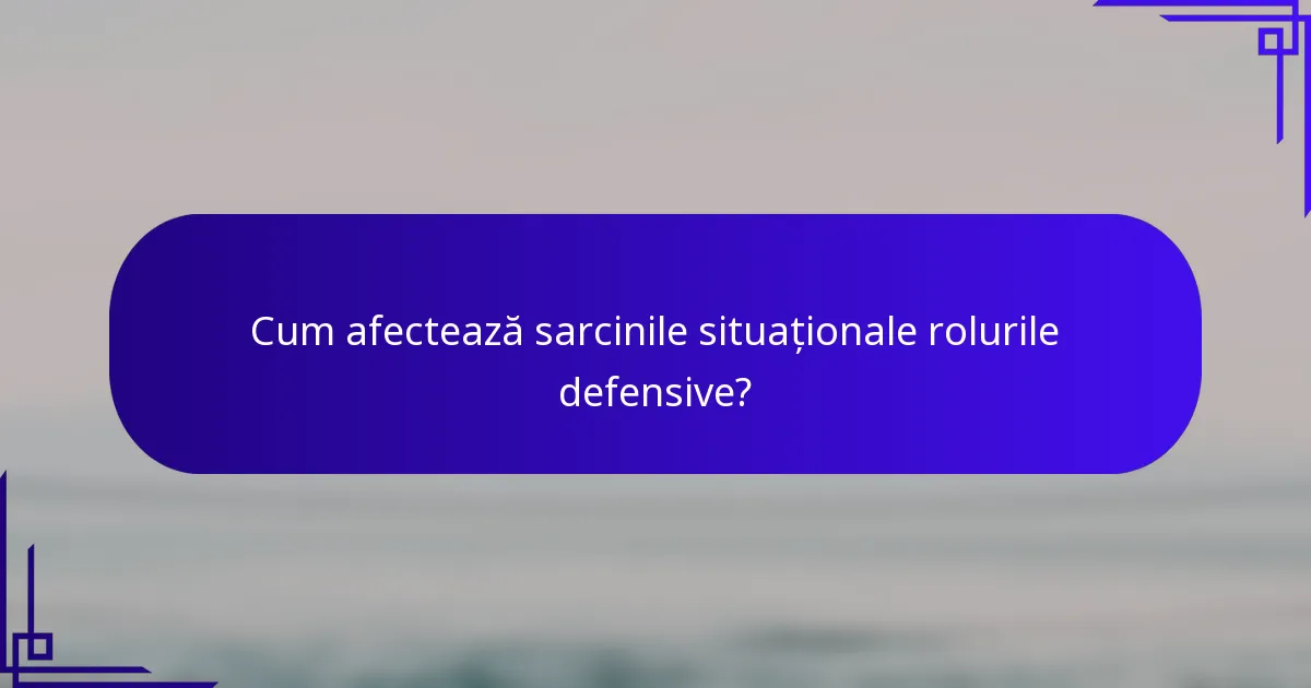 Cum afectează sarcinile situaționale rolurile defensive?