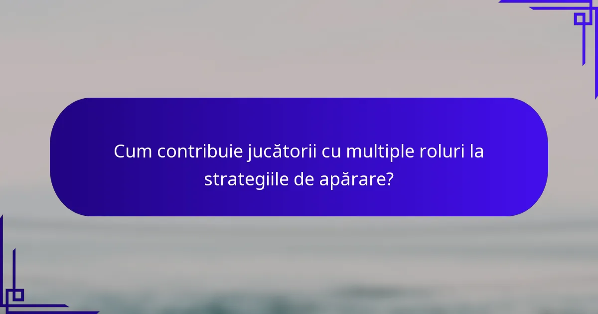 Cum contribuie jucătorii cu multiple roluri la strategiile de apărare?