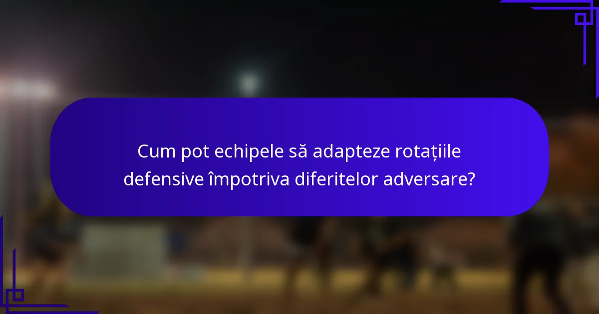 Cum pot echipele să adapteze rotațiile defensive împotriva diferitelor adversare?