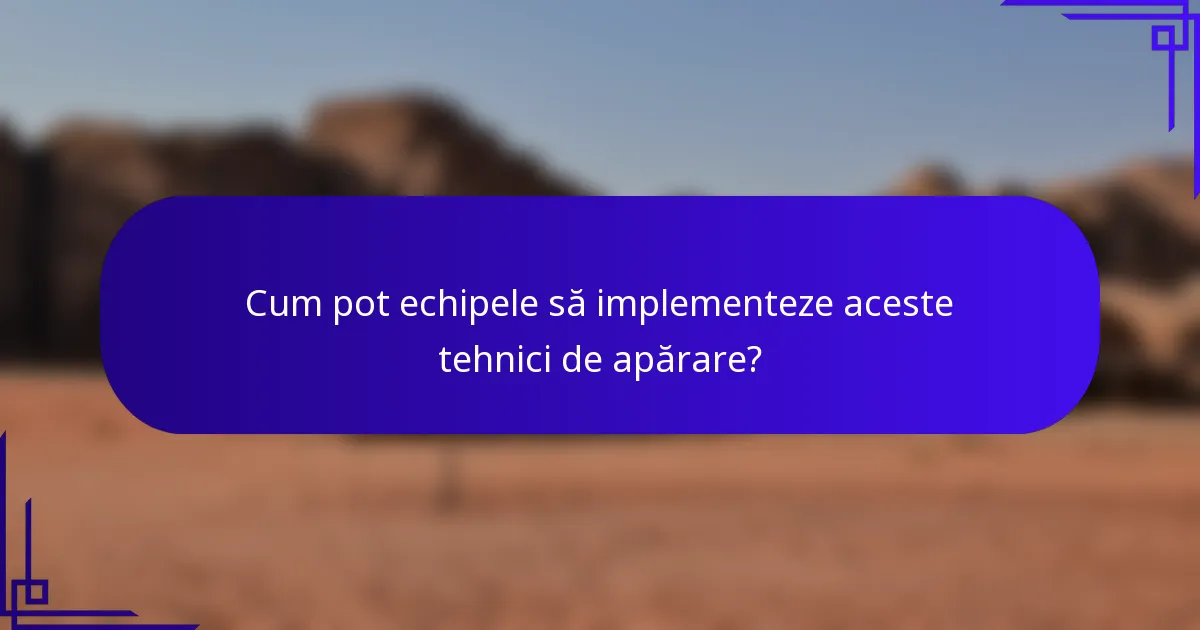 Cum pot echipele să implementeze aceste tehnici de apărare?