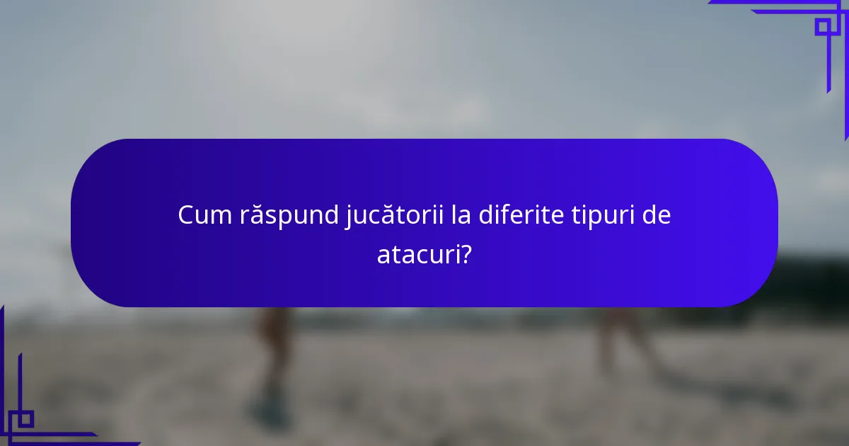 Cum răspund jucătorii la diferite tipuri de atacuri?